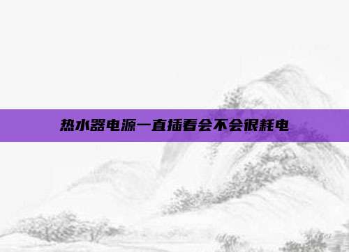 热水器电源一直插着会不会很耗电