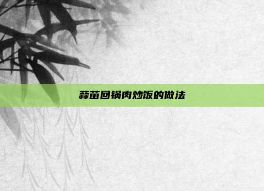 蒜苗回锅肉炒饭的做法