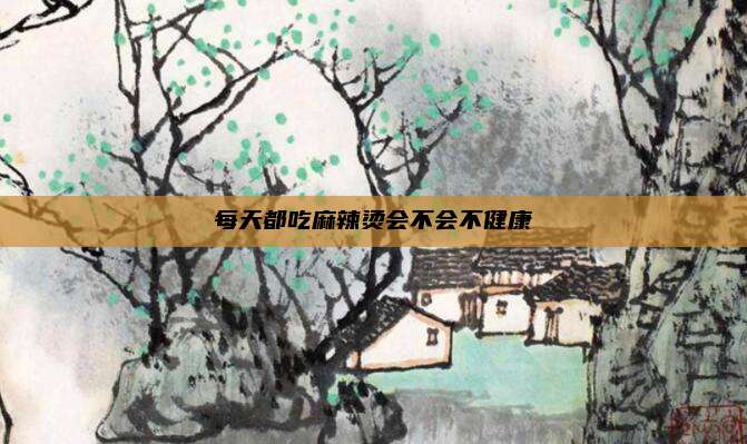 每天都吃麻辣烫会不会不健康