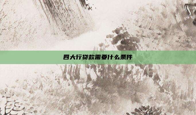 四大行贷款需要什么条件