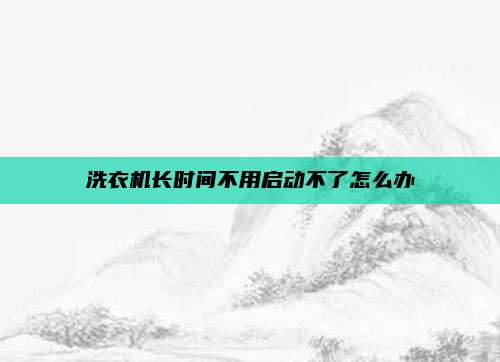 洗衣机长时间不用启动不了怎么办