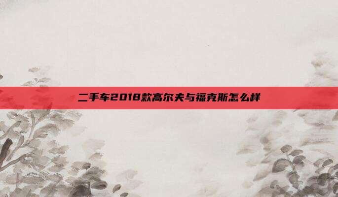 二手车2018款高尔夫与福克斯怎么样