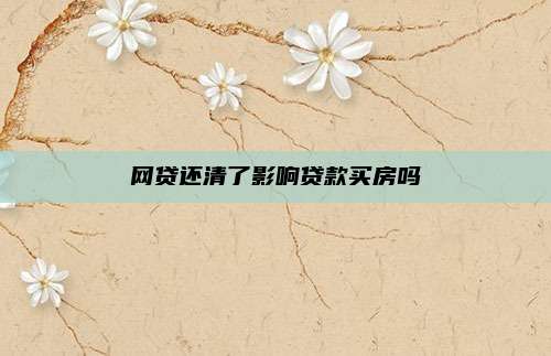 网贷还清了影响贷款买房吗