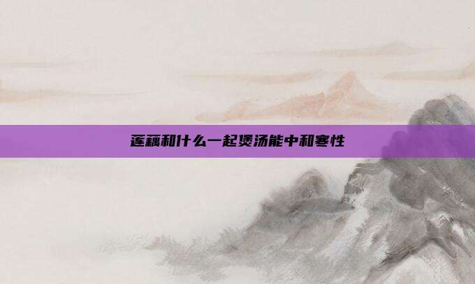 莲藕和什么一起煲汤能中和寒性