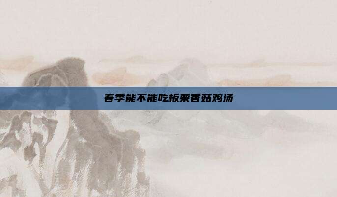 春季能不能吃板栗香菇鸡汤