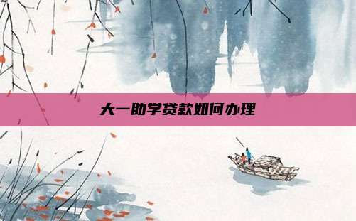 大一助学贷款如何办理