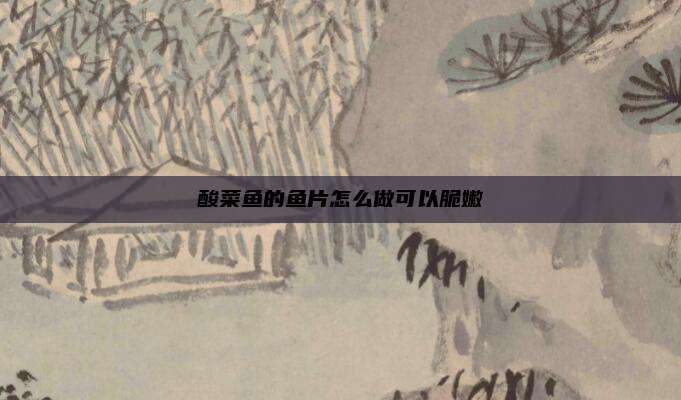 酸菜鱼的鱼片怎么做可以脆嫩