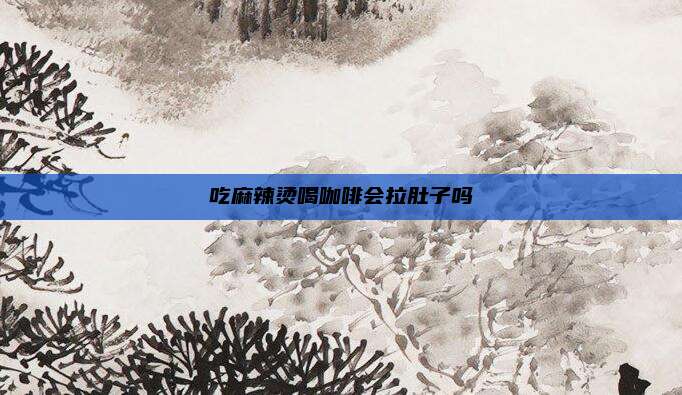 吃麻辣烫喝咖啡会拉肚子吗