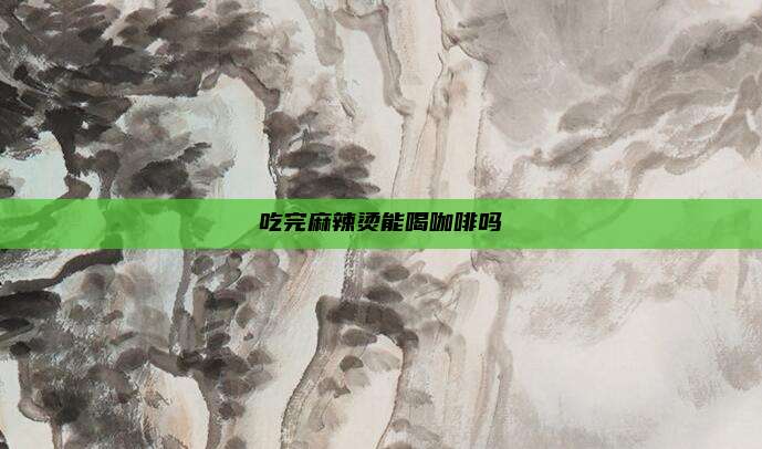 吃完麻辣烫能喝咖啡吗