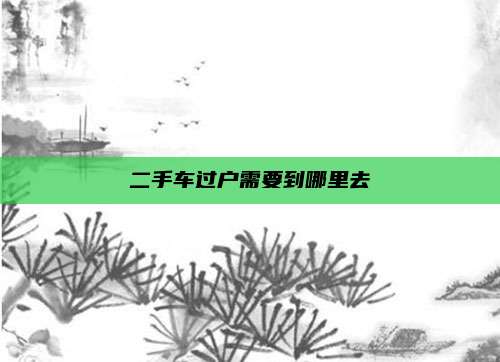 二手车过户需要到哪里去