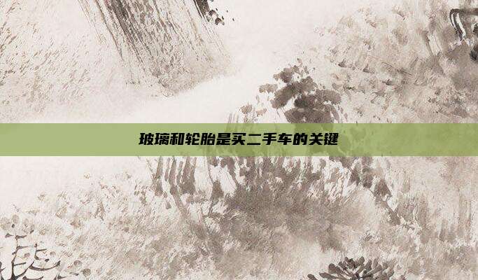 玻璃和轮胎是买二手车的关键