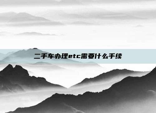 二手车办理etc需要什么手续