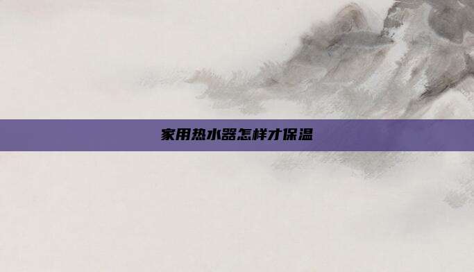 家用热水器怎样才保温
