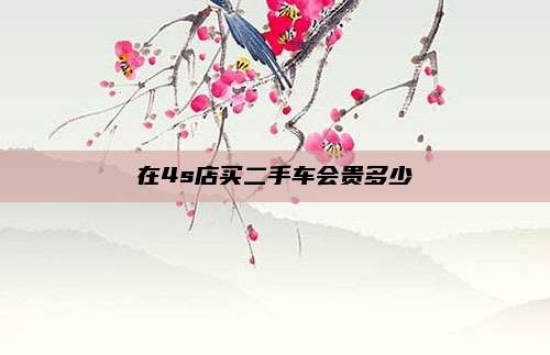 在4s店买二手车会贵多少