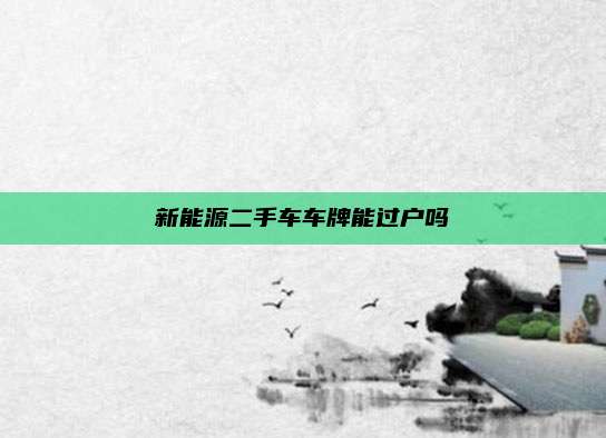 新能源二手车车牌能过户吗