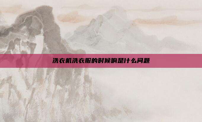 洗衣机洗衣服的时候响是什么问题