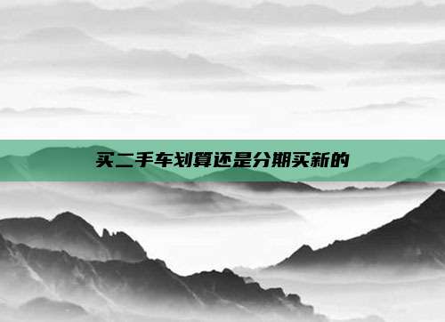 买二手车划算还是分期买新的