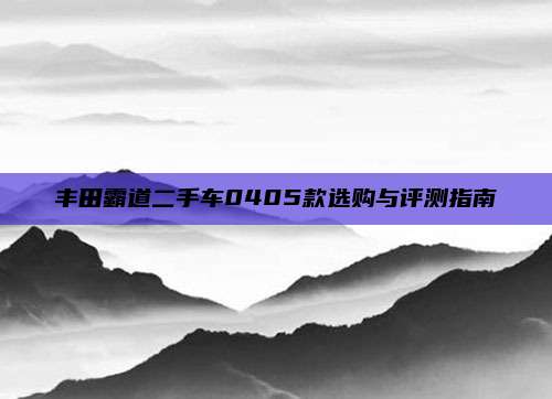 丰田霸道二手车0405款选购与评测指南