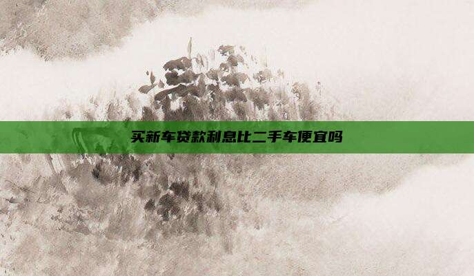 买新车贷款利息比二手车便宜吗